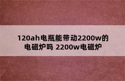 120ah电瓶能带动2200w的电磁炉吗 2200w电磁炉